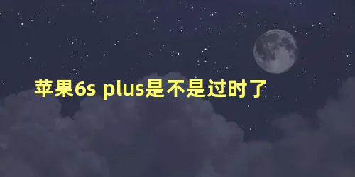 苹果6s plus是不是过时了